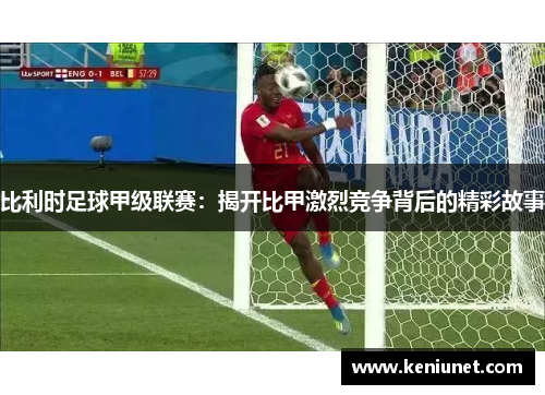 比利时足球甲级联赛：揭开比甲激烈竞争背后的精彩故事