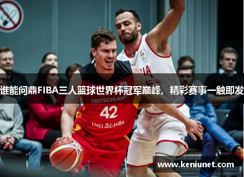 谁能问鼎FIBA三人篮球世界杯冠军巅峰，精彩赛事一触即发