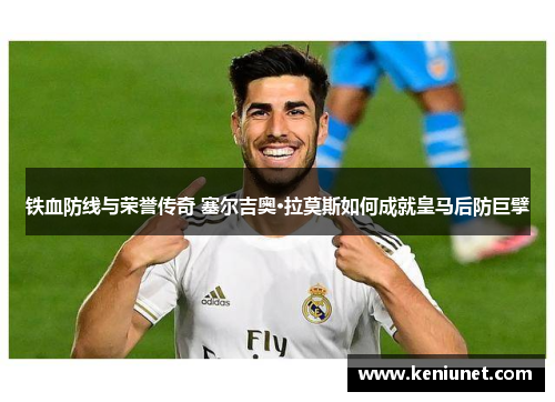 铁血防线与荣誉传奇 塞尔吉奥·拉莫斯如何成就皇马后防巨擘