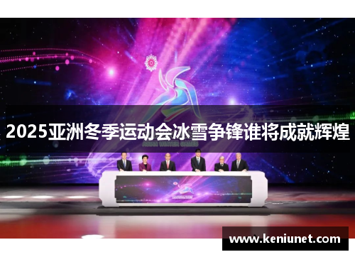 2025亚洲冬季运动会冰雪争锋谁将成就辉煌