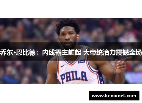 乔尔·恩比德：内线霸主崛起 大帝统治力震撼全场