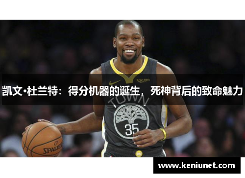 凯文·杜兰特：得分机器的诞生，死神背后的致命魅力