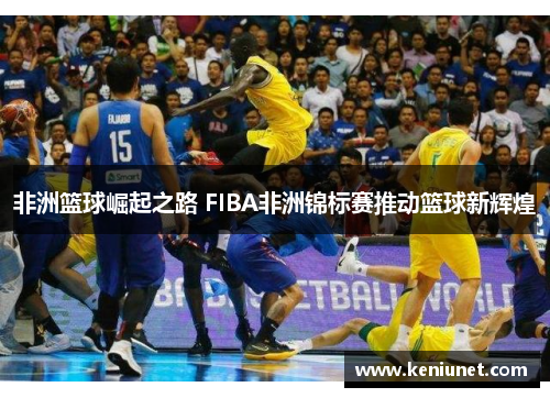 非洲篮球崛起之路 FIBA非洲锦标赛推动篮球新辉煌