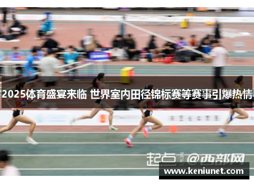 2025体育盛宴来临 世界室内田径锦标赛等赛事引爆热情