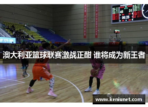 澳大利亚篮球联赛激战正酣 谁将成为新王者