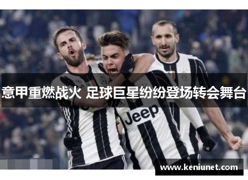 意甲重燃战火 足球巨星纷纷登场转会舞台