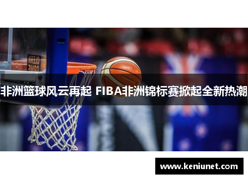 非洲篮球风云再起 FIBA非洲锦标赛掀起全新热潮