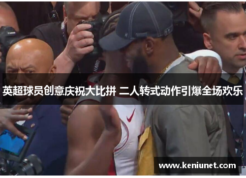 英超球员创意庆祝大比拼 二人转式动作引爆全场欢乐