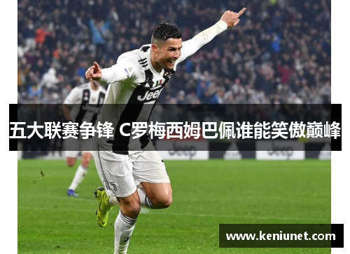 五大联赛争锋 C罗梅西姆巴佩谁能笑傲巅峰