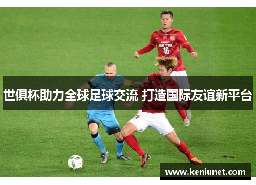 世俱杯助力全球足球交流 打造国际友谊新平台