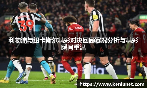 利物浦与纽卡斯尔精彩对决回顾赛况分析与精彩瞬间重温