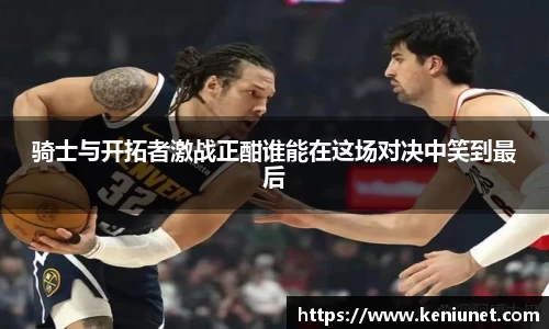 骑士与开拓者激战正酣谁能在这场对决中笑到最后